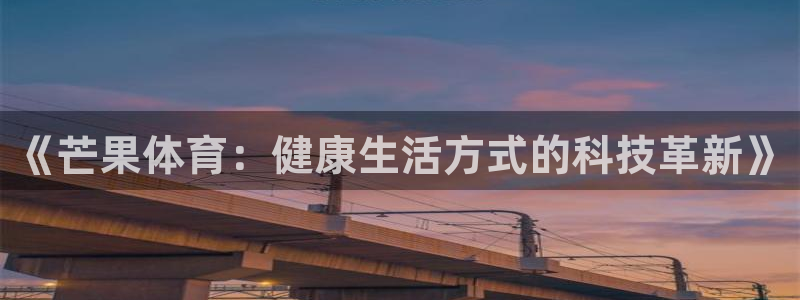 3377体育官网下载官方客服电话：《芒果体育：健康生活方式的