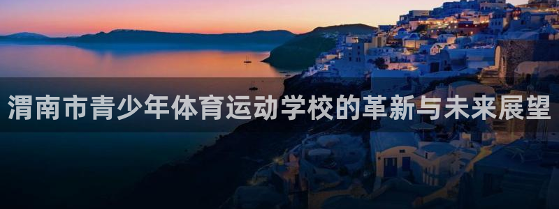 3377体育官网下载联系电话：渭南市青少年体育运动学校的革新